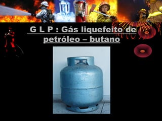G L P : Gás liquefeito de
petróleo – butano
 