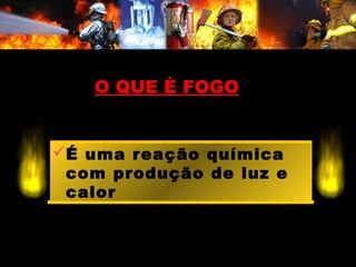 O QUE È FOGOO QUE È FOGO
É uma reação química
com produção de luz e
calor
 