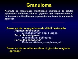 Granuloma <ul><li>Presença de um organismo de difícil destruição Agentes Infecciosos Mycobacterium  spp, Fungos Partículas...
