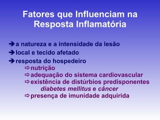 Fatores que Influenciam na Resposta Inflamatória  a natureza e a intensidade da lesão  local e tecido afetado  resposta do hospedeiro  nutrição  adequação do sistema cardiovascular  existência de distúrbios predisponentes diabetes mellitus  e  câncer  presença de imunidade adquirida 