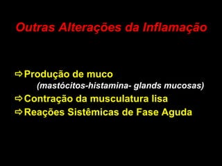 Outras Alterações da Inflamação  Produção de muco (mastócitos-histamina- glands mucosas)  Contração da musculatura lisa  Reações Sistêmicas de Fase Aguda 