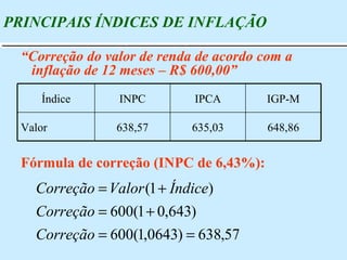 PRINCIPAIS ÍNDICES DE INFLAÇÃO Fórmula de correção (INPC de 6,43%): “ Correção do valor de renda de acordo com a inflação de 12 meses – R$ 600,00” 648,86 635,03 638,57 Valor IGP-M IPCA INPC Índice 