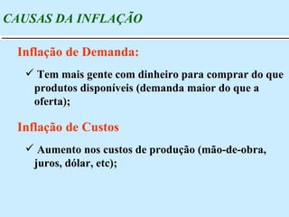 Tem mais gente com dinheiro para comprar do que produtos disponíveis (demanda maior do que a oferta); CAUSAS DA INFLAÇÃO Inflação de Demanda:  Aumento nos custos de produção (mão-de-obra, juros, dólar, etc); Inflação de Custos 