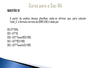 QUESTÃO 31
 
   A partir da análise dessas planilhas, pode-se afirmar que, para calcular
   Total_2, a fórmula correta do ICMS (E8) é dada por
 
01) E7*15%.
02) =E7*15.
03) =(E7*Taxas!B2)/100.
04) =(E7*B2)/100.
05) =(E7*Taxas!a2)/100.
 