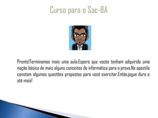 Pronto!Terminamos mais uma aula.Espero que vocês tenham adquirido uma
noção básica de mais alguns conceitos de informática para a prova.Na apostila
constam algumas questões propostas para você exercitar.Então,jogue duro e
até mais!
 