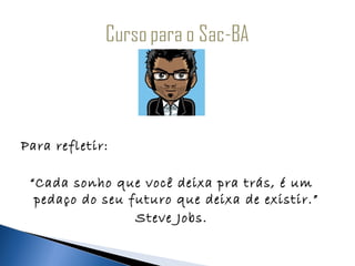 Para refletir:

 “Cada sonho que você deixa pra trás, é um
  pedaço do seu futuro que deixa de existir.”
                 Steve Jobs.
 