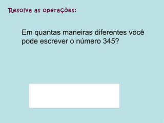 Resolva as operações: Em quantas maneiras diferentes você pode escrever o número 345? 