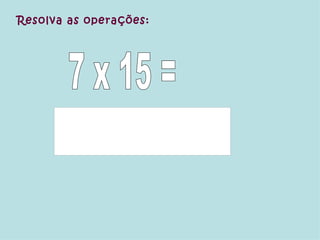 Resolva as operações: 7 x 15 = 
