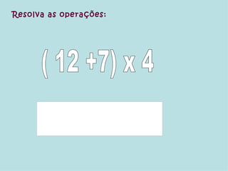 Resolva as operações: ( 12 +7) x 4 