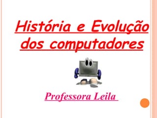 História e Evolução dos computadores Professora Leila  