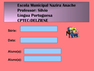 Escola Municipal Nazira Anache
Professor: Silvio
Língua Portuguesa
CPTEC:DELZIENE
Série:
Data:
Aluno(a):
Aluno(a):
 