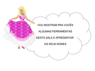 VOU MOSTRAR PRA VOCÊS

 ALGUMAS FERRAMENTAS

DESTA SALA E APRESENTAR

    OS SEUS NOMES
 