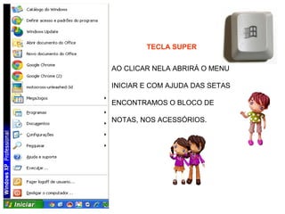 TECLA SUPER


AO CLICAR NELA ABRIRÁ O MENU

INICIAR E COM AJUDA DAS SETAS

ENCONTRAMOS O BLOCO DE

NOTAS, NOS ACESSÓRIOS.
 