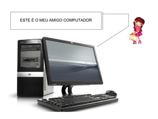 ESTE É O MEU AMIGO COMPUTADOR
 