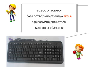 EU SOU O TECLADO!

CADA BOTÃOZINHO SE CHAMA TECLA

   SOU FORMADO POR LETRAS,

     NÚMEROS E SÍMBOLOS
 