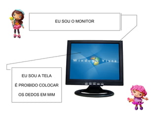 EU SOU O MONITOR




  EU SOU A TELA

É PROIBIDO COLOCAR

 OS DEDOS EM MIM
 