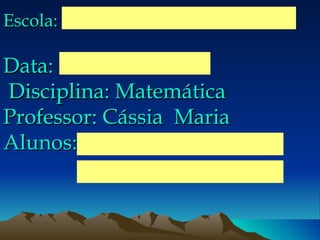 Escola:  Data:  Disciplina: Matemática Professor: Cássia  Maria Alunos: 