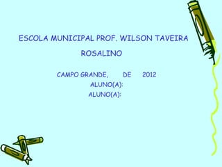 ESCOLA MUNICIPAL PROF. WILSON TAVEIRA

              ROSALINO

        CAMPO GRANDE,      DE   2012
                ALUNO(A):
               ALUNO(A):
 