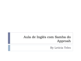 Aula de Inglês com Samba do
Approah
By Leticia Teles
 