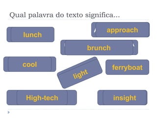 Qual palavra do texto significa...
ALMOÇO
REFEIÇÃO PARA QUEM ACORDA
TARDE
LEGAL,BOA
APROXIMAÇÃO
BALSA
IDEIA
ALTA
TECNOLOGIA
brunch
approach
lunch
ferryboat
High-tech insight
cool
 