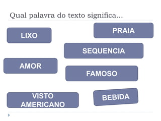 Qual palavra do texto significa...
LIXO
SEQUENCIA
AMOR
PRAIA
FAMOSO
VISTO
AMERICANO
 