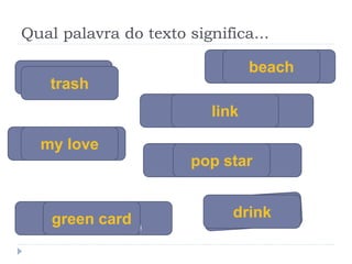 Qual palavra do texto significa...
LIXO
SEQUENCIA
MEU AMOR
PRAIA
FAMOSO
VISTO
AMERICANO
trash
link
my love
drinkgreen card
beach
pop star
 