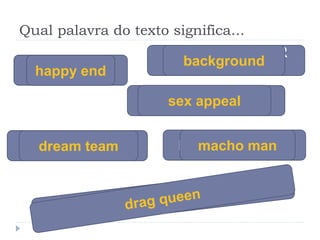 Qual palavra do texto significa...
FINAL FELIZ
SIMBOLO SEXUAL
TIME DO SONHO
O QUE ESTÁ POR
TRÁS
HOMEM MACHO
sex appeal
background
happy end
dream team macho man
 
