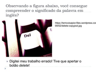 Observando a figura abaixo, você consegue
compreender o significado da palavra em
inglês?
 Digitei meu trabalho errado! Tive que apertar o
botão delete!
https://temcoisapior.files.wordpress.com
09/02/delete-copypsd.jpg
 