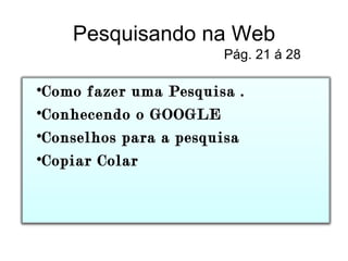 Pesquisando na Web Pág. 21 á 28 Como fazer uma Pesquisa . Conhecendo o GOOGLE Conselhos para a pesquisa Copiar Colar  