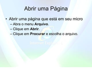 Abrir uma Página Abrir uma página que está em seu micro Abra o menu  Arquivo .   Clique em  Abrir .  Clique em  Procurar  e escolha o arquivo.  