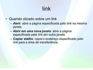 link  Quando clicado sobre um link  Abrir : abre a página especificada pelo  link  na mesma janela.  Abrir em uma nova janela : abre a página especificada pelo  link  em outra janela.  Copiar atalho : copia o endereço especificado pelo  link  para a área de transferência. 