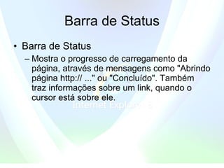 Barra de Status Barra de Status  Mostra o progresso de carregamento da página, através de mensagens como "Abrindo página http:// ..." ou "Concluído". Também traz informações sobre um link, quando o cursor está sobre ele.  