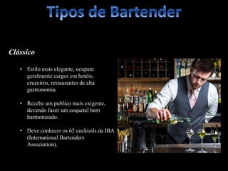 Clássico
• Estilo mais elegante, ocupam
geralmente cargos em hotéis,
cruzeiros, restaurantes de alta
gastronomia.
• Recebe um publico mais exigente,
devendo fazer um coquetel bem
harmonizado.
• Deve conhecer os 62 cocktails da IBA
(International Bartenders
Association).
 