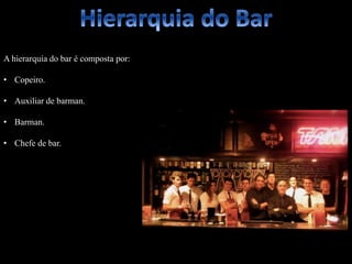 A hierarquia do bar é composta por:
• Copeiro.
• Auxiliar de barman.
• Barman.
• Chefe de bar.
 