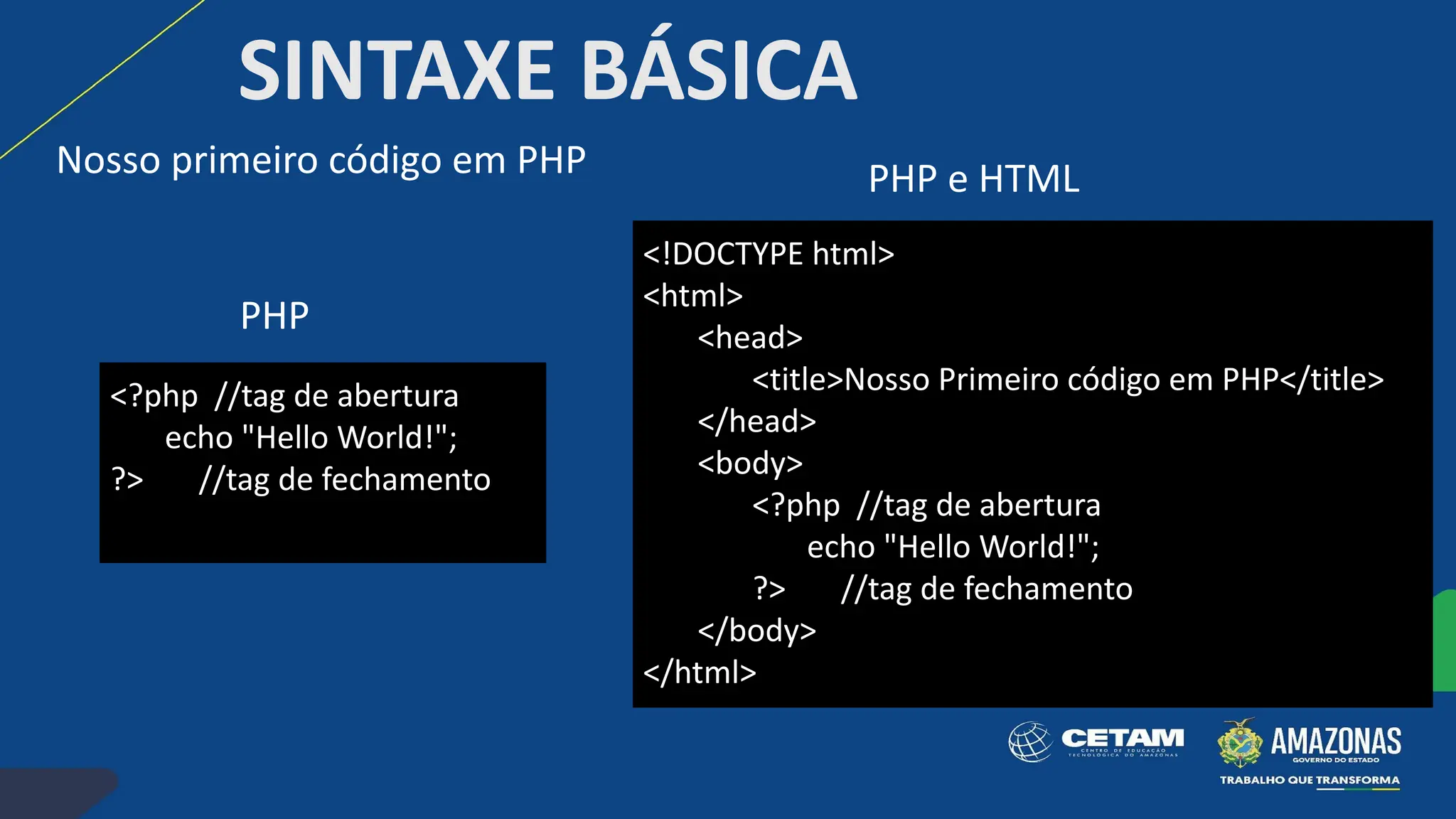Nosso primeiro código em PHP
SINTAXE BÁSICA
<!DOCTYPE html>
<html>
<head>
<title>Nosso Primeiro código em PHP</title>
</head>
<body>
<?php //tag de abertura
echo "Hello World!";
?> //tag de fechamento
</body>
</html>
<?php //tag de abertura
echo "Hello World!";
?> //tag de fechamento
PHP
PHP e HTML
 