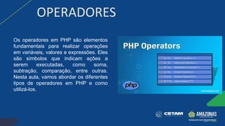 OPERADORES
Os operadores em PHP são elementos
fundamentais para realizar operações
em variáveis, valores e expressões. Eles
são símbolos que indicam ações a
serem executadas, como soma,
subtração, comparação, entre outras.
Nesta aula, vamos abordar os diferentes
tipos de operadores em PHP e como
utilizá-los.
 