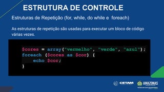 Estruturas de Repetição (for, while, do while e foreach)
As estruturas de repetição são usadas para executar um bloco de código
várias vezes.
$cores = array("vermelho", "verde", "azul");
foreach ($cores as $cor) {
echo $cor;
}
ESTRUTURA DE CONTROLE
 