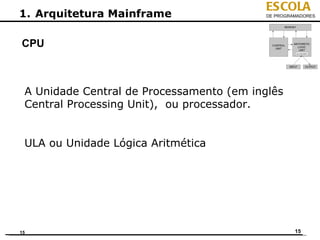ESCOLA
1. Arquitetura Mainframe                   DE PROGRAMADORES




CPU



 A Unidade Central de Processamento (em inglês
 Central Processing Unit), ou processador.


 ULA ou Unidade Lógica Aritmética




15                                                  15
 