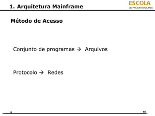 ESCOLA
1. Arquitetura Mainframe                DE PROGRAMADORES




Método de Acesso




     Conjunto de programas  Arquivos



     Protocolo  Redes




18                                               18
 