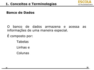 ESCOLA
1. Conceitos e Terminologias        DE PROGRAMADORES




Banco de Dados



 O banco de dados armazena e acessa     as
 informações de uma maneira especial.
 É composto por:
      Tabelas
      Linhas e
      Colunas



26                                           26
 
