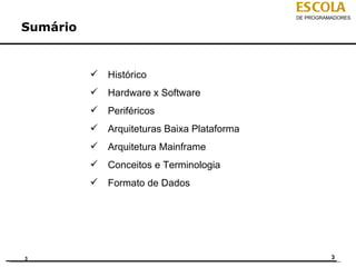 ESCOLA
                                              DE PROGRAMADORES

Sumário


             Histórico
             Hardware x Software
             Periféricos
             Arquiteturas Baixa Plataforma
             Arquitetura Mainframe
             Conceitos e Terminologia
             Formato de Dados




3                                                       3
 