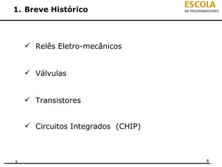 ESCOLA
1. Breve Histórico                  DE PROGRAMADORES




     Relês Eletro-mecânicos


     Válvulas


     Transistores


     Circuitos Integrados (CHIP)



5                                             5
 