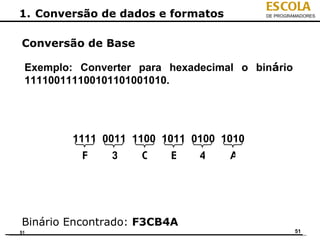 ESCOLA
1. Conversão de dados e formatos         DE PROGRAMADORES




Conversão de Base

 Exemplo: Converter para hexadecimal o binário
 111100111100101101001010.




         1111 0011 1100 1011 0100 1010
          F    3    C    B    4    A




Binário Encontrado: F3CB4A
51                                                51
 