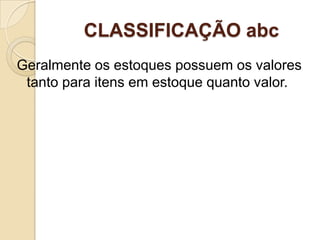 CLASSIFICAÇÃO abc
Geralmente os estoques possuem os valores
 tanto para itens em estoque quanto valor.
 