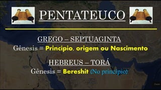 PENTATEUCO
HEBREUS – TORÁ
Gênesis = Bereshit (No princípio)
GREGO – SEPTUAGINTA
Gênesis = Princípio, origem ou Nascimento
 
