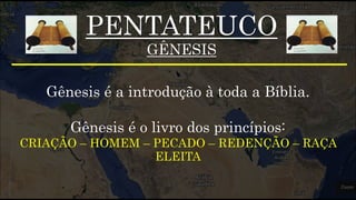 PENTATEUCO
GÊNESIS
Gênesis é a introdução à toda a Bíblia.
Gênesis é o livro dos princípios:
CRIAÇÃO – HOMEM – PECADO – REDENÇÃO – RAÇA
ELEITA
 