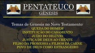 PENTATEUCO
GÊNESIS
Temas de Gênesis no Novo Testamento:
QUEDA DO HOMEM
INSTITUIÇÃO DO CASAMENTO
JUÍZO DO DILÚVIO
JUSTIÇA DE DEUS AO CRENTE
FILHO DA PROMESSA x FILHOS DA CARNE
POVO DE DEUS COMO ESTRANGEIRO
 