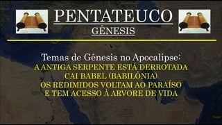 PENTATEUCO
GÊNESIS
Temas de Gênesis no Apocalipse:
A ANTIGA SERPENTE ESTÁ DERROTADA
CAI BABEL (BABILÔNIA)
OS REDIMIDOS VOLTAM AO PARAÍSO
E TEM ACESSO À ARVORE DE VIDA
 