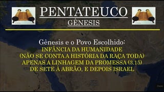 PENTATEUCO
GÊNESIS
Gênesis e o Povo Escolhido:
INFÂNCIA DA HUMANIDADE
(NÃO SE CONTA A HISTÓRIA DA RAÇA TODA)
APENAS A LINHAGEM DA PROMESSA (3.15)
DE SETE À ABRÃO, E DEPOIS ISRAEL
 