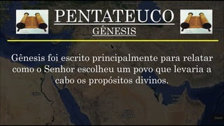 PENTATEUCO
GÊNESIS
Gênesis foi escrito principalmente para relatar
como o Senhor escolheu um povo que levaria a
cabo os propósitos divinos.
 